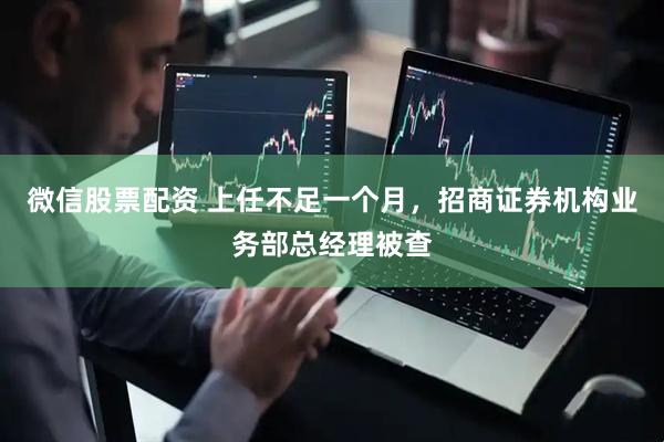 微信股票配资 上任不足一个月，招商证券机构业务部总经理被查