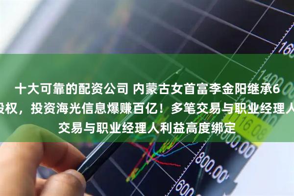 十大可靠的配资公司 内蒙古女首富李金阳继承65亿赤峰黄金股权，投资海光信息爆赚百亿！多笔交易与职业经理人利益高度绑定