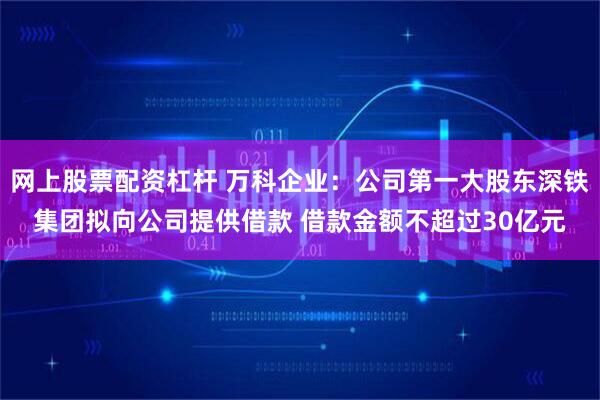 网上股票配资杠杆 万科企业：公司第一大股东深铁集团拟向公司提供借款 借款金额不超过30亿元