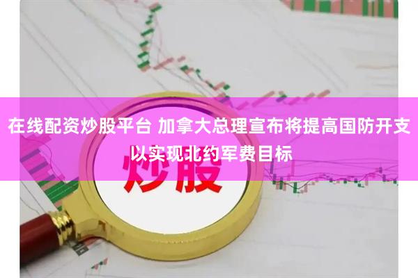 在线配资炒股平台 加拿大总理宣布将提高国防开支 以实现北约军费目标