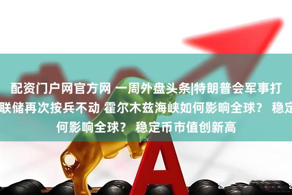 配资门户网官方网 一周外盘头条|特朗普会军事打击伊朗吗？ 美联储再次按兵不动 霍尔木兹海峡如何影响全球？ 稳定币市值创新高