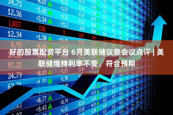 好的股票配资平台 6月美联储议息会议点评 | 美联储维持利率不变，符合预期