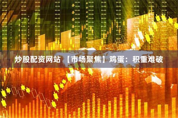 炒股配资网站 【市场聚焦】鸡蛋：积重难破