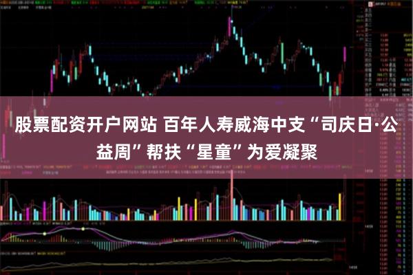 股票配资开户网站 百年人寿威海中支“司庆日·公益周”帮扶“星童”为爱凝聚