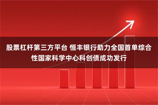 股票杠杆第三方平台 恒丰银行助力全国首单综合性国家科学中心科创债成功发行