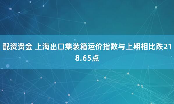 配资资金 上海出口集装箱运价指数与上期相比跌218.65点