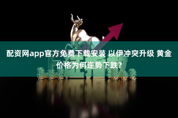 配资网app官方免费下载安装 以伊冲突升级 黄金价格为何逆势下跌？