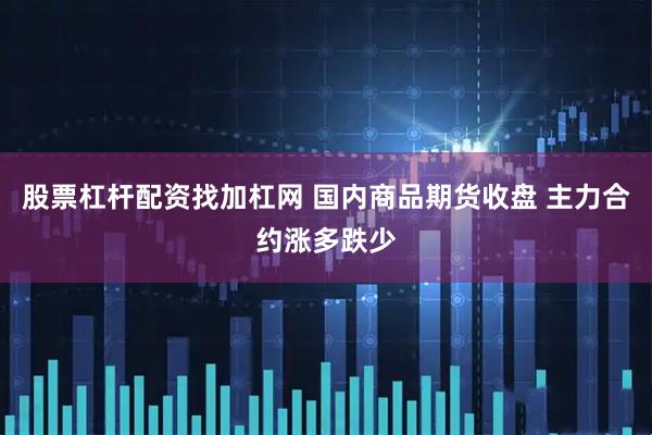 股票杠杆配资找加杠网 国内商品期货收盘 主力合约涨多跌少