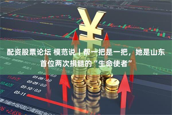 配资股票论坛 模范说丨帮一把是一把，她是山东首位两次捐髓的“生命使者”