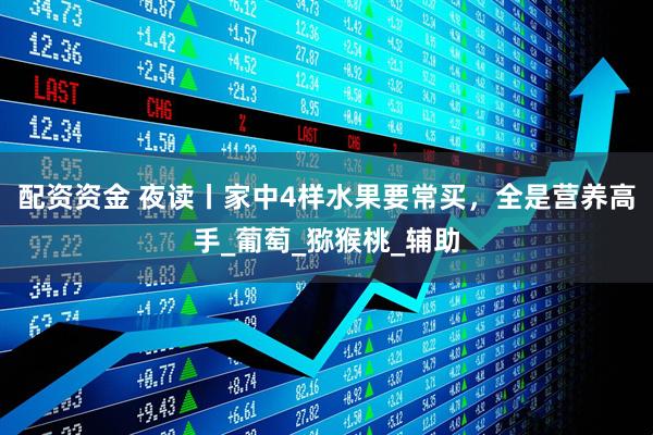 配资资金 夜读丨家中4样水果要常买，全是营养高手_葡萄_猕猴桃_辅助