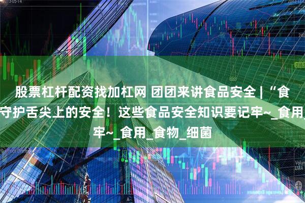 股票杠杆配资找加杠网 团团来讲食品安全 | “食”刻注意，守护舌尖上的安全！这些食品安全知识要记牢~_食用_食物_细菌
