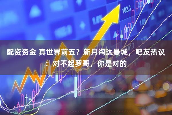 配资资金 真世界前五？新月淘汰曼城，吧友热议：对不起罗哥，你是对的