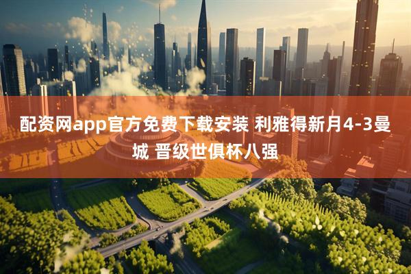 配资网app官方免费下载安装 利雅得新月4-3曼城 晋级世俱杯八强