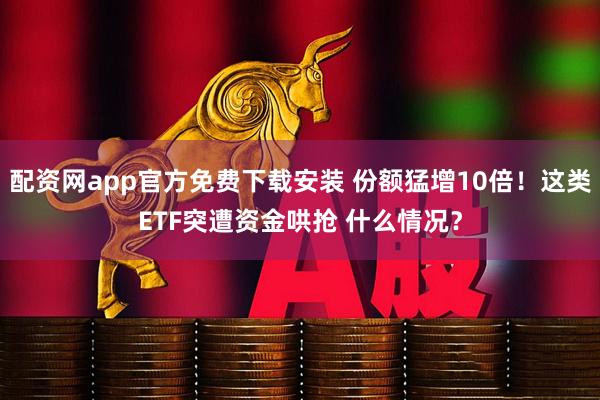 配资网app官方免费下载安装 份额猛增10倍！这类ETF突遭资金哄抢 什么情况？