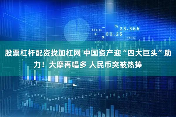 股票杠杆配资找加杠网 中国资产迎“四大巨头”助力！大摩再唱多 人民币突被热捧
