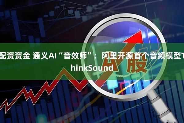 配资资金 通义AI“音效师”：阿里开源首个音频模型ThinkSound