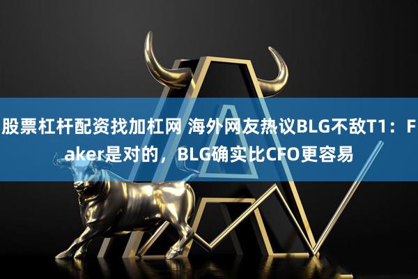 股票杠杆配资找加杠网 海外网友热议BLG不敌T1：Faker是对的，BLG确实比CFO更容易