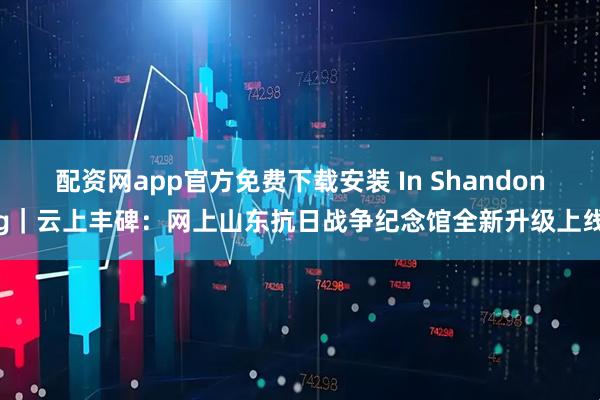 配资网app官方免费下载安装 In Shandong｜云上丰碑：网上山东抗日战争纪念馆全新升级上线