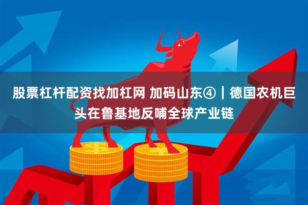 股票杠杆配资找加杠网 加码山东④｜德国农机巨头在鲁基地反哺全球产业链