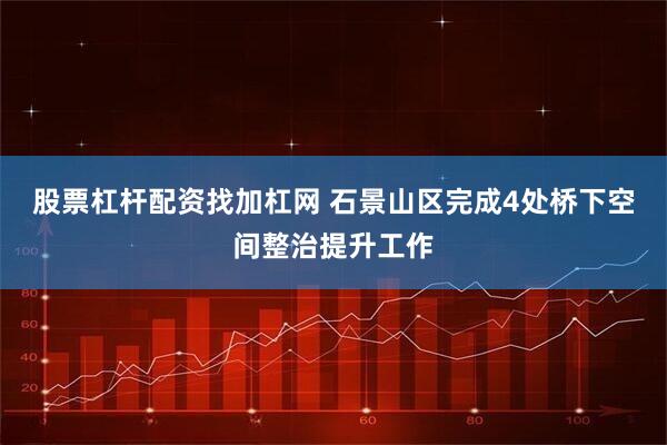 股票杠杆配资找加杠网 石景山区完成4处桥下空间整治提升工作