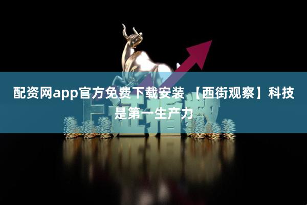 配资网app官方免费下载安装 【西街观察】科技是第一生产力