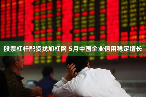 股票杠杆配资找加杠网 5月中国企业信用稳定增长