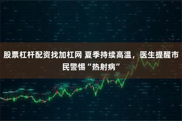 股票杠杆配资找加杠网 夏季持续高温，医生提醒市民警惕“热射病”