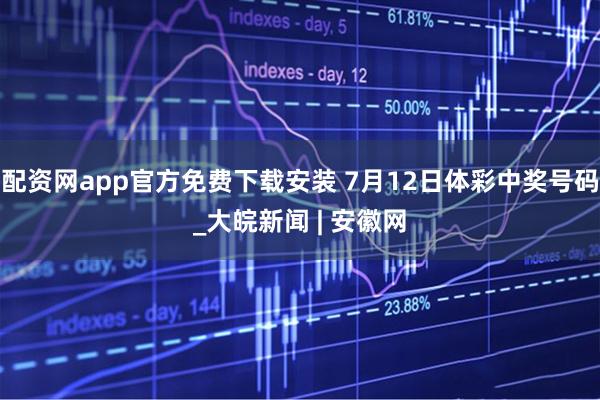 配资网app官方免费下载安装 7月12日体彩中奖号码_大皖新闻 | 安徽网