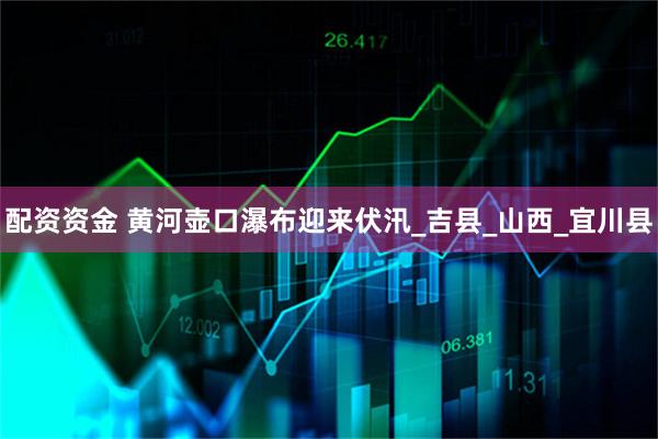 配资资金 黄河壶口瀑布迎来伏汛_吉县_山西_宜川县