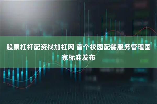 股票杠杆配资找加杠网 首个校园配餐服务管理国家标准发布
