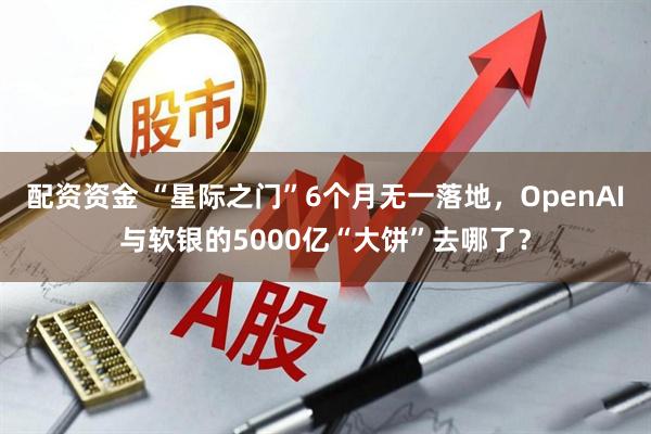 配资资金 “星际之门”6个月无一落地，OpenAI与软银的5000亿“大饼”去哪了？