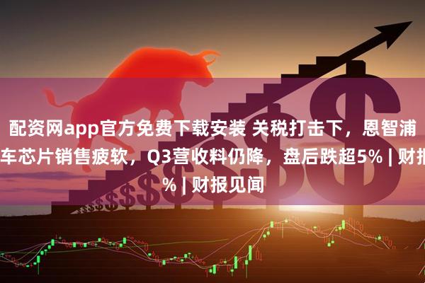 配资网app官方免费下载安装 关税打击下，恩智浦Q2汽车芯片销售疲软，Q3营收料仍降，盘后跌超5% | 财报见闻
