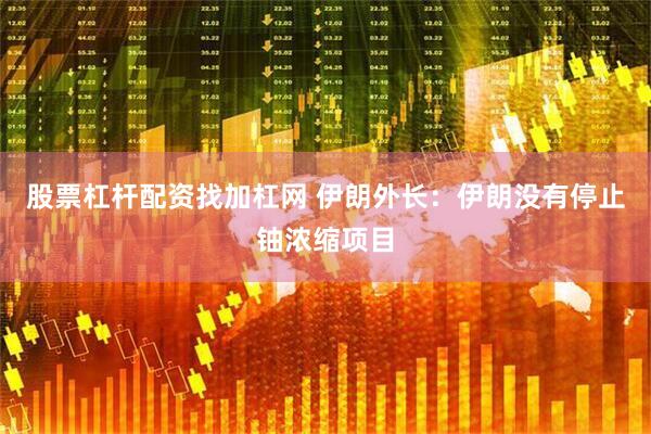 股票杠杆配资找加杠网 伊朗外长：伊朗没有停止铀浓缩项目