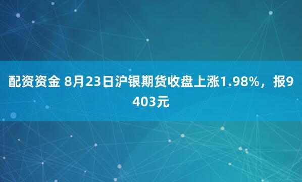 配资资金 8月23日沪银期货收盘上涨1.98%，报9403元