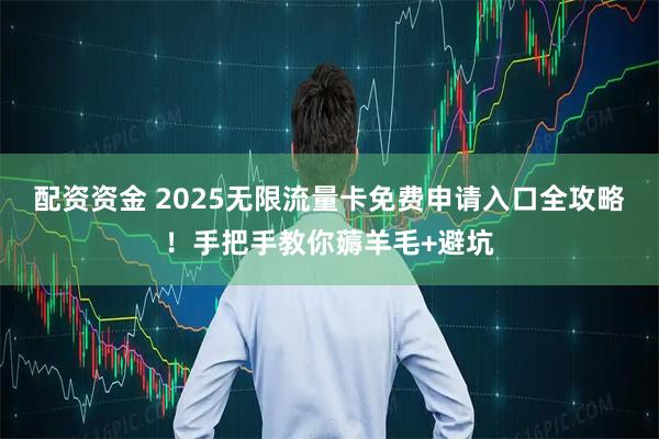 配资资金 2025无限流量卡免费申请入口全攻略！手把手教你薅羊毛+避坑