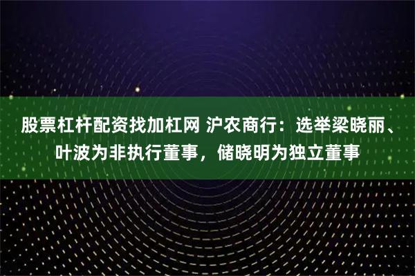 股票杠杆配资找加杠网 沪农商行：选举梁晓丽、叶波为非执行董事，储晓明为独立董事