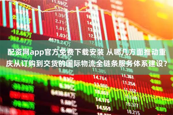配资网app官方免费下载安装 从哪几方面推动重庆从订购到交货的国际物流全链条服务体系建设？