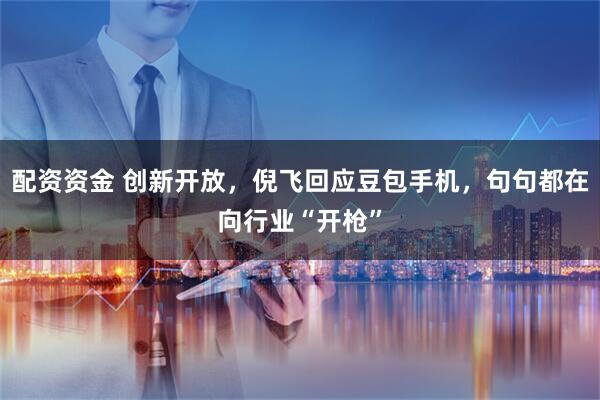 配资资金 创新开放，倪飞回应豆包手机，句句都在向行业“开枪”