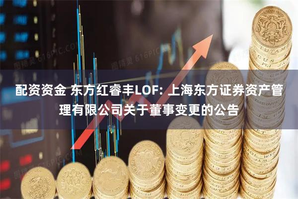 配资资金 东方红睿丰LOF: 上海东方证券资产管理有限公司关于董事变更的公告