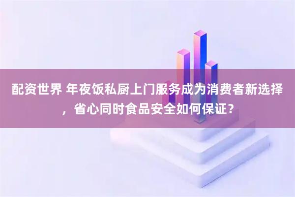 配资世界 年夜饭私厨上门服务成为消费者新选择，省心同时食品安全如何保证？