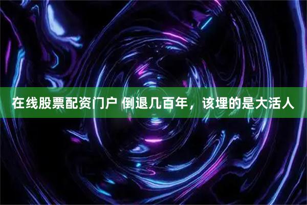 在线股票配资门户 倒退几百年，该埋的是大活人