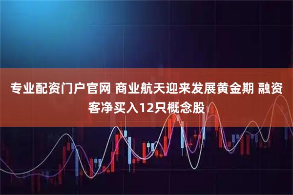 专业配资门户官网 商业航天迎来发展黄金期 融资客净买入12只概念股