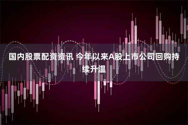 国内股票配资资讯 今年以来A股上市公司回购持续升温