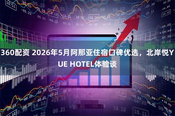 360配资 2026年5月阿那亚住宿口碑优选，北岸悦YUE HOTEL体验谈