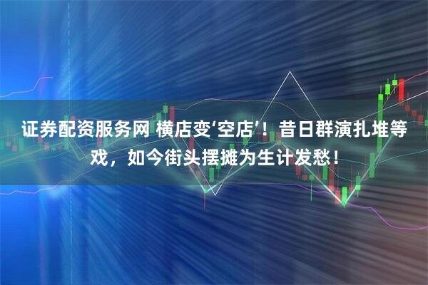证券配资服务网 横店变‘空店’！昔日群演扎堆等戏，如今街头摆摊为生计发愁！