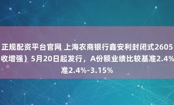正规配资平台官网 上海农商银行鑫安利封闭式26056期（固收增强）5月20日起发行，A份额业绩比较基准2.4%-3.15%