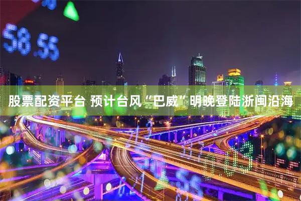 股票配资平台 预计台风“巴威”明晚登陆浙闽沿海