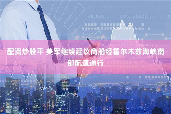 配资炒股平 美军继续建议商船经霍尔木兹海峡南部航道通行