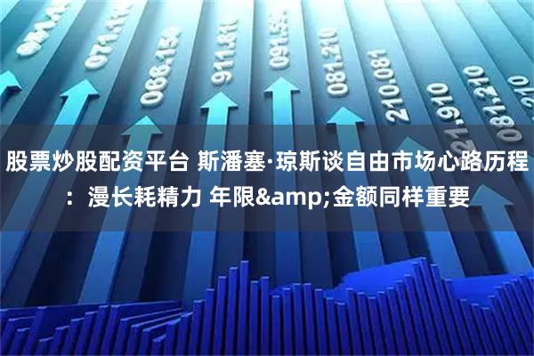 股票炒股配资平台 斯潘塞·琼斯谈自由市场心路历程：漫长耗精力 年限&金额同样重要