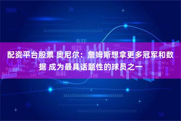 配资平台股票 奥尼尔：詹姆斯想拿更多冠军和数据 成为最具话题性的球员之一